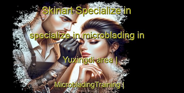 Skinart Specialize in specialize in microblading in Yuxingdi area | MicrobladingTraining | MicrobladingClasses | SkinartTraining-China
